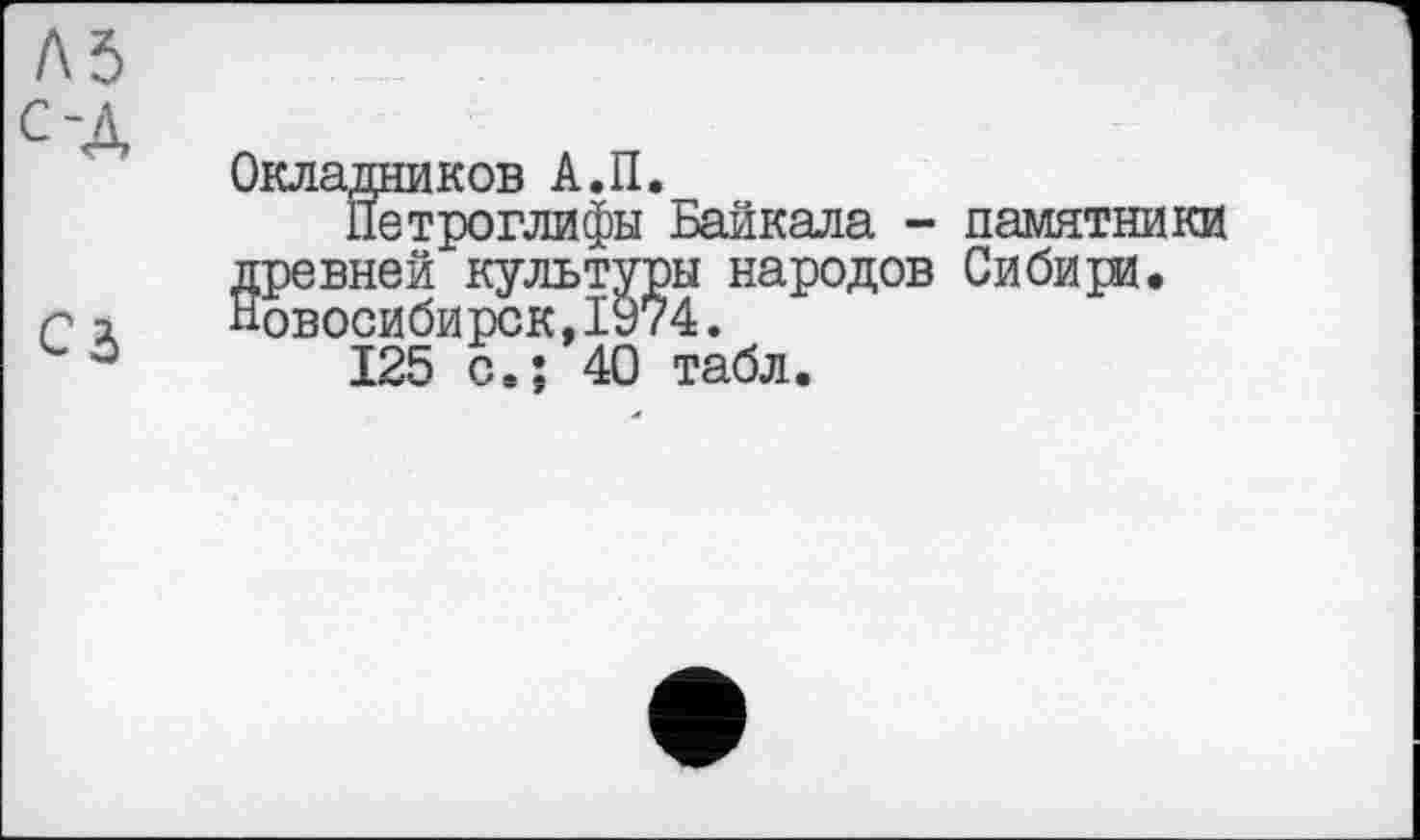 ﻿Окладников А.II.
Петроглифы Байкала - памятники древней культуры народов Сибири. Новосибирск,1974.
125 с.: 40 табл.